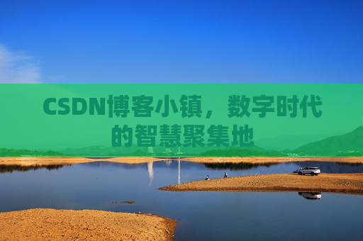 CSDN博客小镇，数字时代的智慧聚集地
